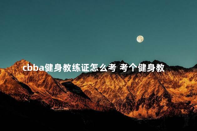 cbba健身教练证怎么考 考个健身教练证大概多少钱